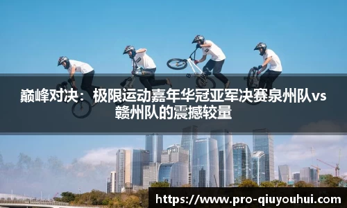 巅峰对决：极限运动嘉年华冠亚军决赛泉州队vs赣州队的震撼较量
