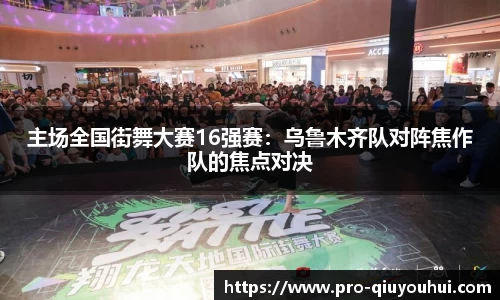 主场全国街舞大赛16强赛：乌鲁木齐队对阵焦作队的焦点对决